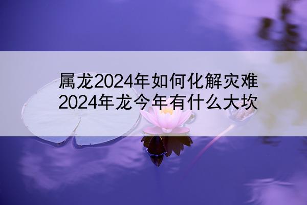 属龙2024年如何化解灾难 2024年龙今年有什么大坎