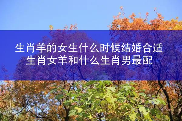 生肖羊的女生什么时候结婚合适 生肖女羊和什么生肖男最配