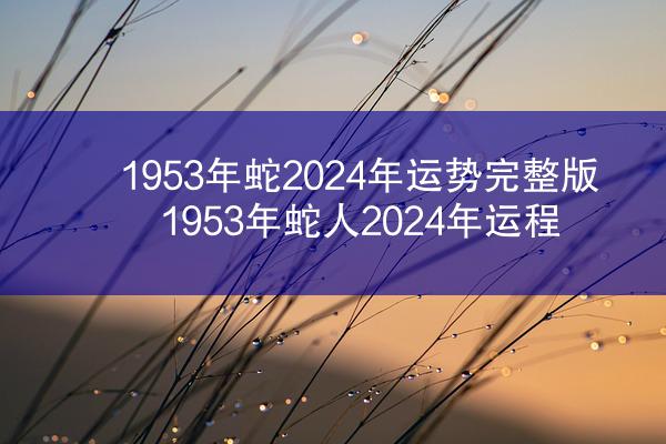 1953年蛇2024年运势完整版 1953年蛇人2024年运程