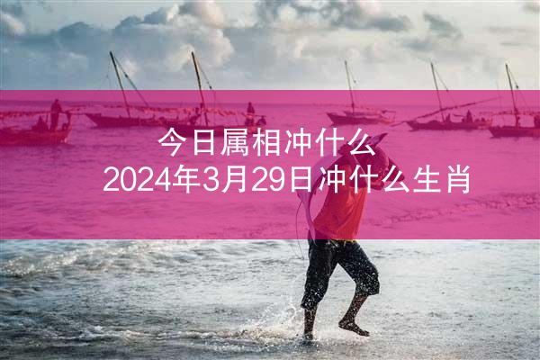今日属相冲什么 2024年3月29日冲什么生肖