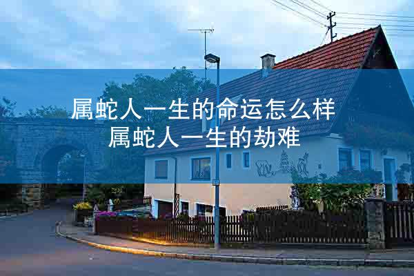 属蛇人一生的命运怎么样 属蛇人一生的劫难
