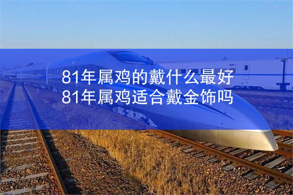 81年属鸡的戴什么最好 81年属鸡适合戴金饰吗