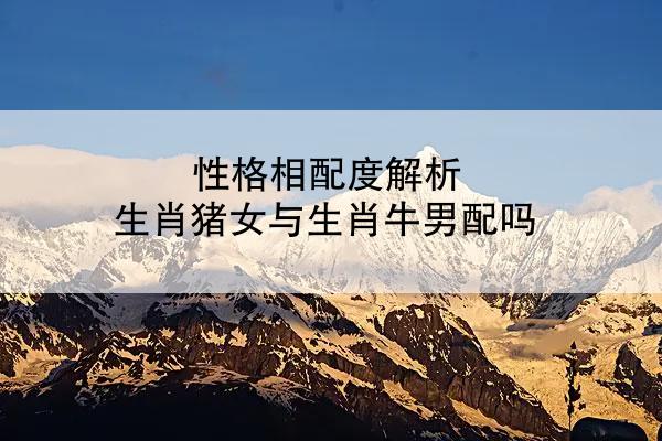 性格相配度解析 生肖猪女与生肖牛男配吗