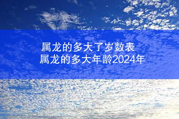 属龙的多大了岁数表 属龙的多大年龄2024年