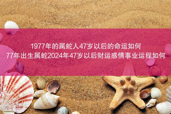 1977年的属蛇人47岁以后的命运如何 77年出生属蛇2024年47岁以后财运感情事业运程如何