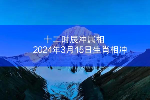十二时辰冲属相 2024年3月15日生肖相冲