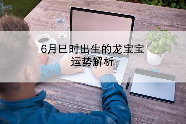 6月巳时出生的龙宝宝运势解析
