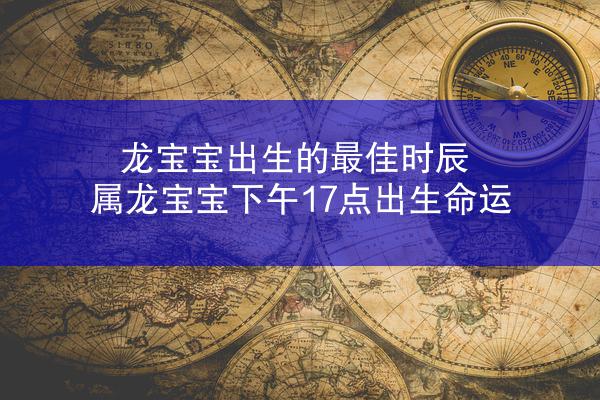 龙宝宝出生的最佳时辰 属龙宝宝下午17点出生命运