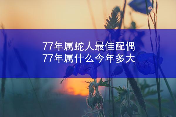 77年属蛇人最佳配偶 77年属什么今年多大