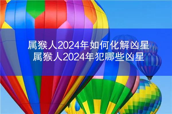 属猴人2024年如何化解凶星 属猴人2024年犯哪些凶星