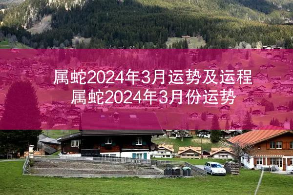 属蛇2024年3月运势及运程 属蛇2024年3月份运势
