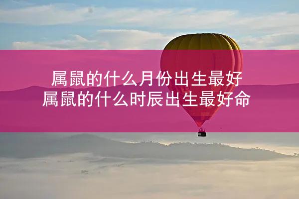 属鼠的什么月份出生最好 属鼠的什么时辰出生最好命