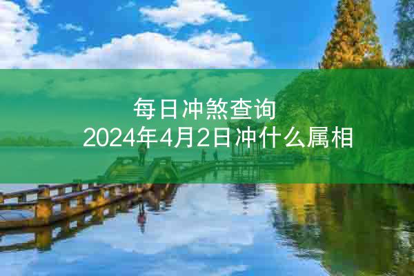 每日冲煞查询 2024年4月2日冲什么属相