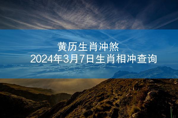 黄历生肖冲煞 2024年3月7日生肖相冲查询