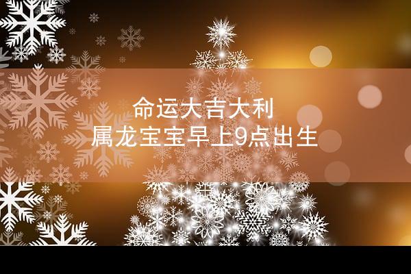 命运大吉大利 属龙宝宝早上9点出生