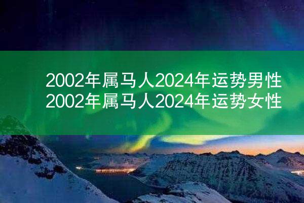 2002年属马人2024年运势男性 2002年属马人2024年运势女性