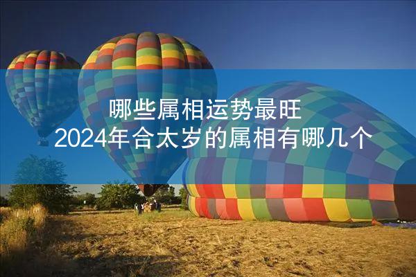 哪些属相运势最旺 2024年合太岁的属相有哪几个