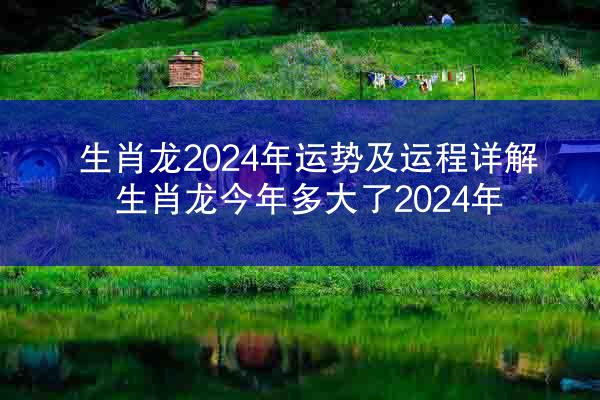 生肖龙2024年运势及运程详解 生肖龙今年多大了2024年