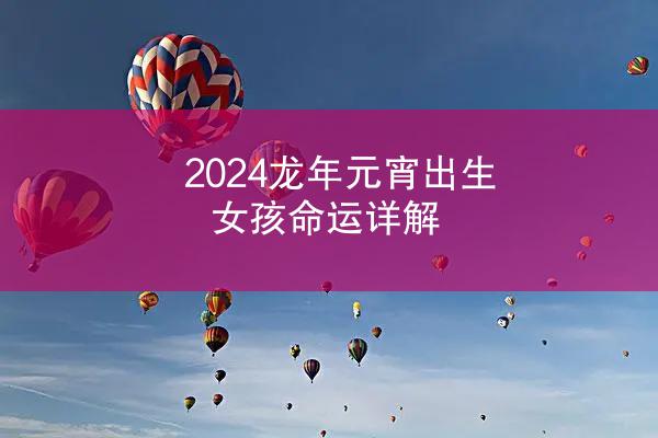 2024龙年元宵出生女孩命运详解