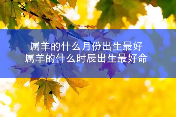 属羊的什么月份出生最好 属羊的什么时辰出生最好命