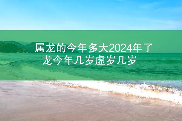 属龙的今年多大2024年了 龙今年几岁虚岁几岁