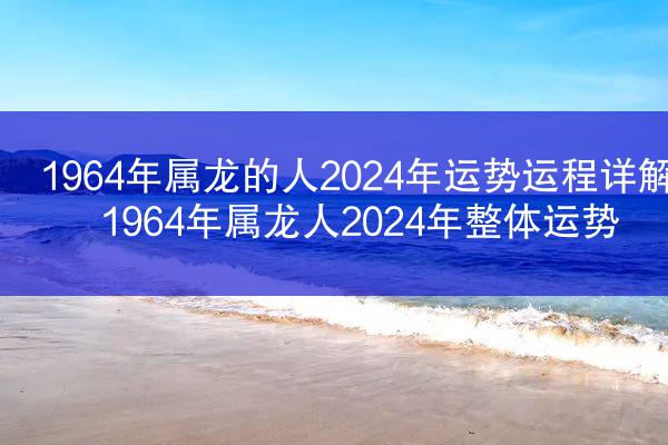 1964年属龙的人2024年运势运程详解 1964年属龙人2024年整体运势