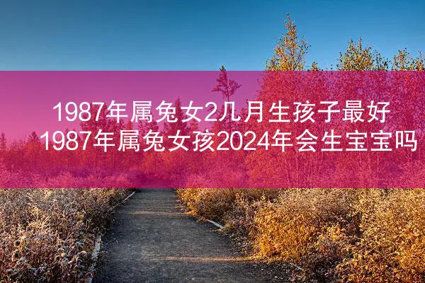 1987年属兔女2几月生孩子最好 1987年属兔女孩2024年会生宝宝吗