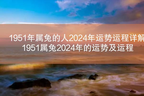 1951年属兔的人2024年运势运程详解 1951属兔2024年的运势及运程