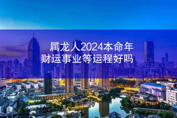 属龙人2024本命年财运事业等运程好吗