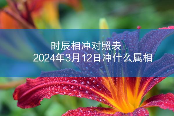 时辰相冲对照表 2024年3月12日冲什么属相