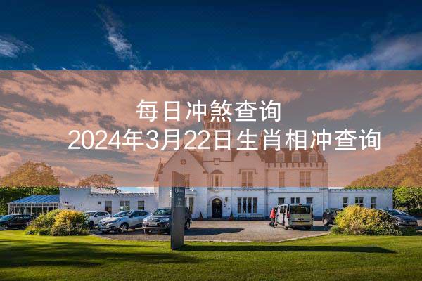 每日冲煞查询 2024年3月22日生肖相冲查询