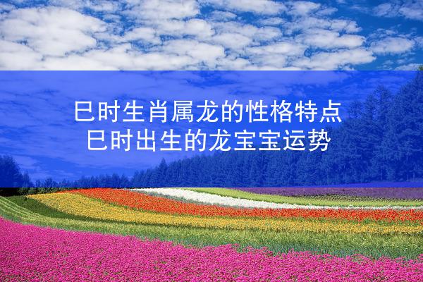 巳时生肖属龙的性格特点 巳时出生的龙宝宝运势