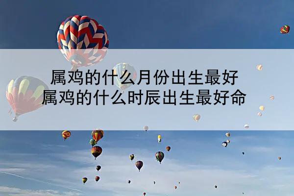 属鸡的什么月份出生最好 属鸡的什么时辰出生最好命