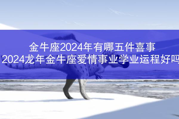 金牛座2024年有哪五件喜事 2024龙年金牛座爱情事业学业运程好吗