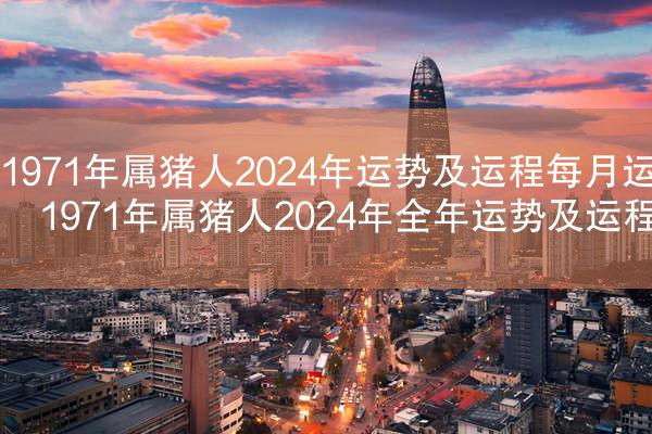 1971年属猪人2024年运势及运程每月运程 1971年属猪人2024年全年运势及运程