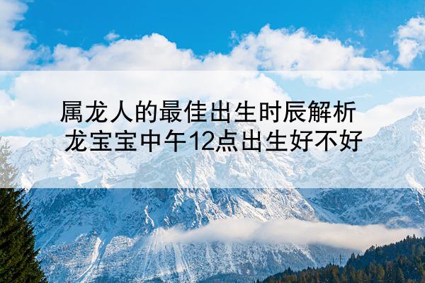 属龙人的最佳出生时辰解析 龙宝宝中午12点出生好不好