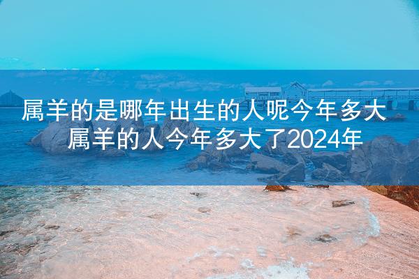 属羊的是哪年出生的人呢今年多大 属羊的人今年多大了2024年