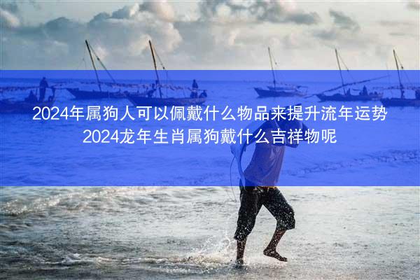 2024年属狗人可以佩戴什么物品来提升流年运势 2024龙年生肖属狗戴什么吉祥物呢