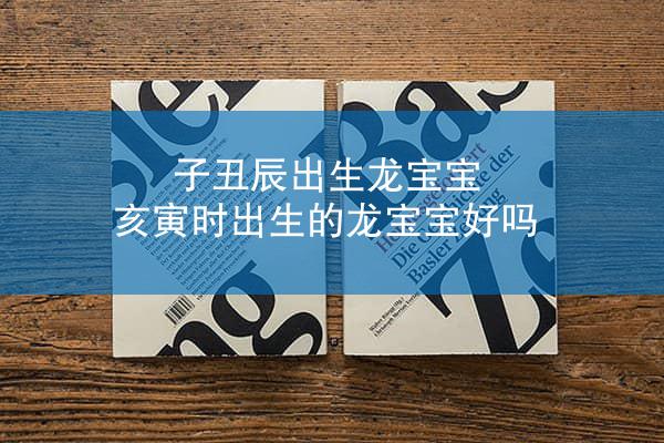 子丑辰出生龙宝宝 亥寅时出生的龙宝宝好吗