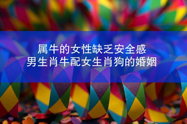 属牛的女性缺乏安全感 男生肖牛配女生肖狗的婚姻