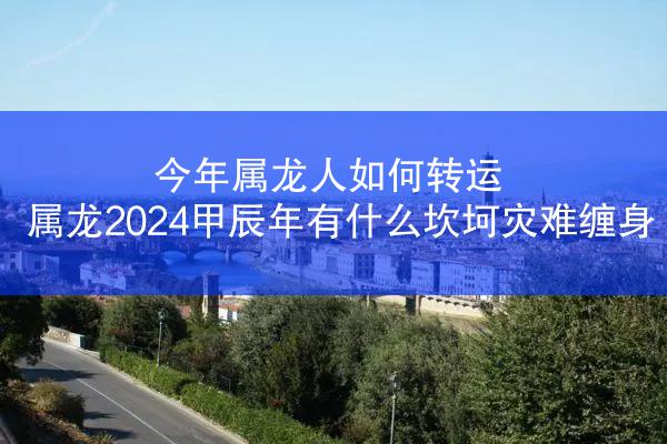 今年属龙人如何转运 属龙2024甲辰年有什么坎坷灾难缠身