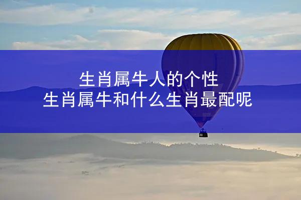 生肖属牛人的个性 生肖属牛和什么生肖最配呢