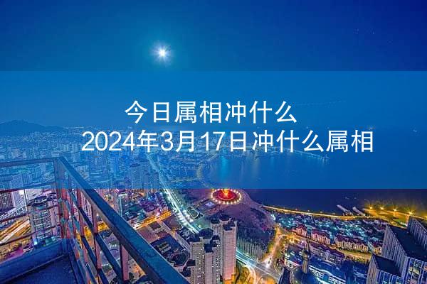 今日属相冲什么 2024年3月17日冲什么属相