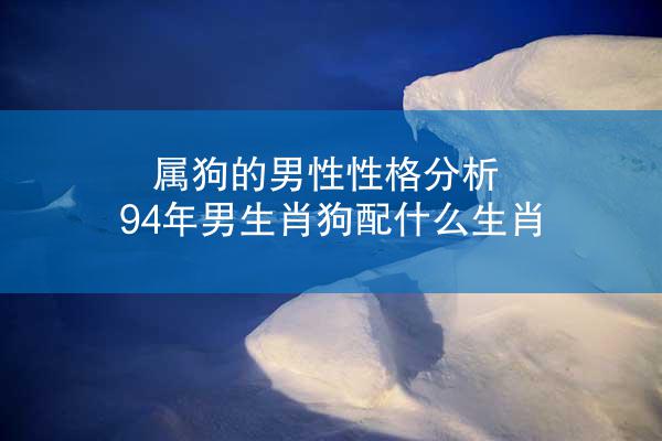 属狗的男性性格分析 94年男生肖狗配什么生肖
