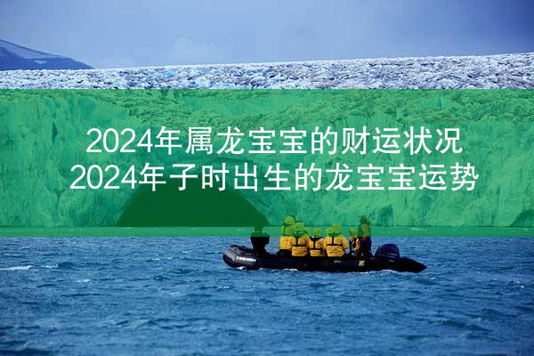 2024年属龙宝宝的财运状况 2024年子时出生的龙宝宝运势