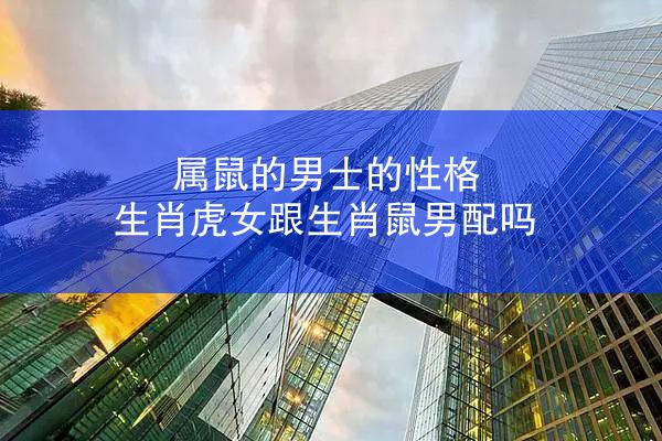 属鼠的男士的性格 生肖虎女跟生肖鼠男配吗