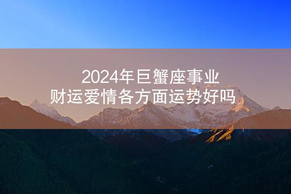 2024年巨蟹座事业财运爱情各方面运势好吗