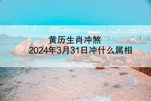 黄历生肖冲煞 2024年3月31日冲什么属相