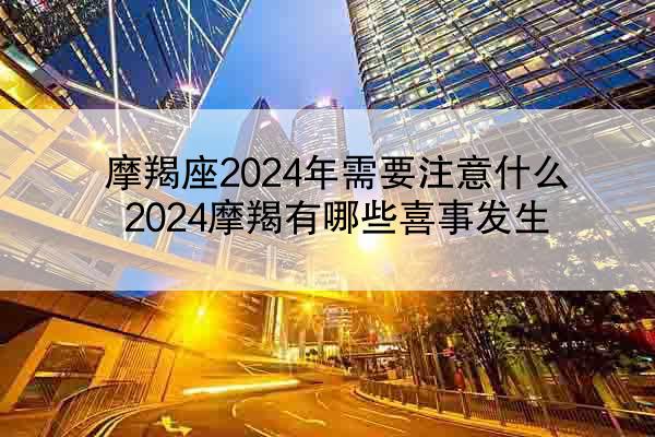 摩羯座2024年需要注意什么 2024摩羯有哪些喜事发生