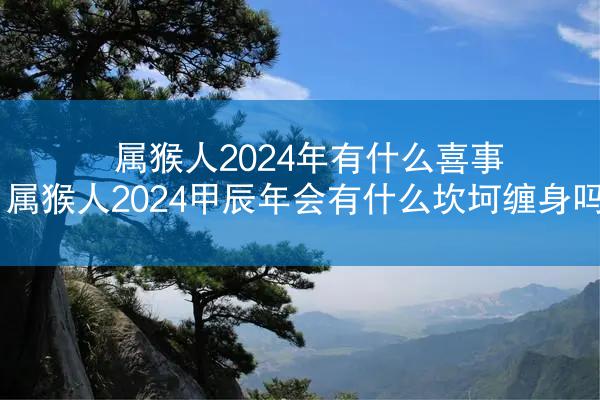 属猴人2024年有什么喜事 属猴人2024甲辰年会有什么坎坷缠身吗